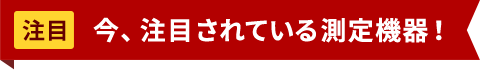 今、注目されている測定機器！